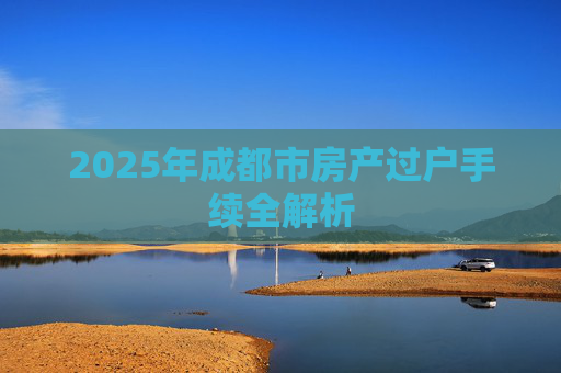2025年成都市房产过户手续全解析