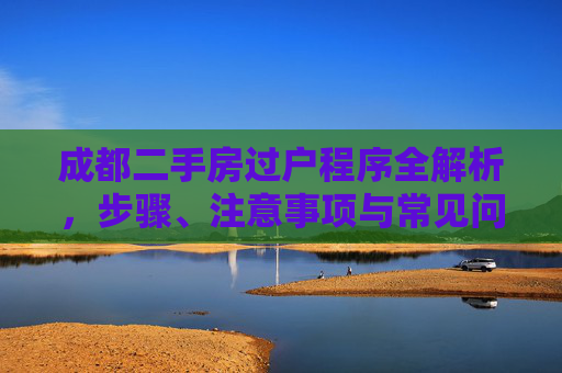 成都二手房过户程序全解析，步骤、注意事项与常见问题