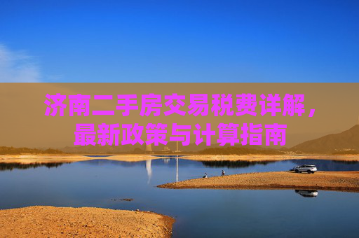济南二手房交易税费详解，最新政策与计算指南
