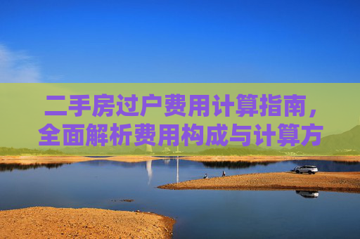 二手房过户费用计算指南，全面解析费用构成与计算方法