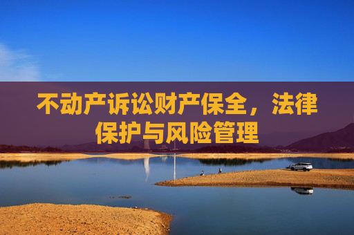 不动产诉讼财产保全，法律保护与风险管理