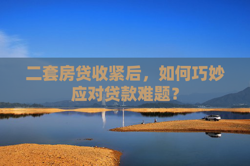 二套房贷收紧后，如何巧妙应对贷款难题？