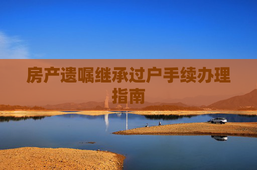 房产遗嘱继承过户手续办理指南
