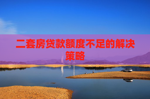 二套房贷款额度不足的解决策略