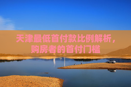 天津最低首付款比例解析，购房者的首付门槛