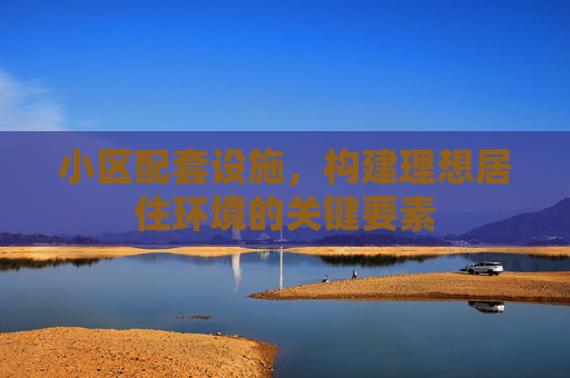 小区配套设施，构建理想居住环境的关键要素