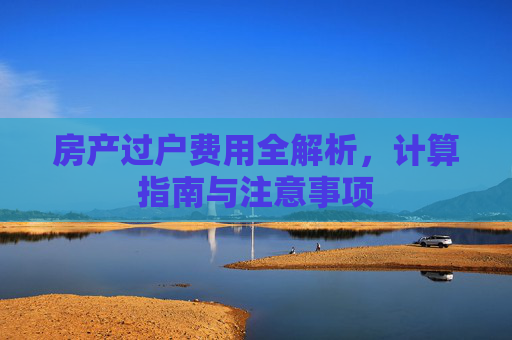 房产过户费用全解析，计算指南与注意事项