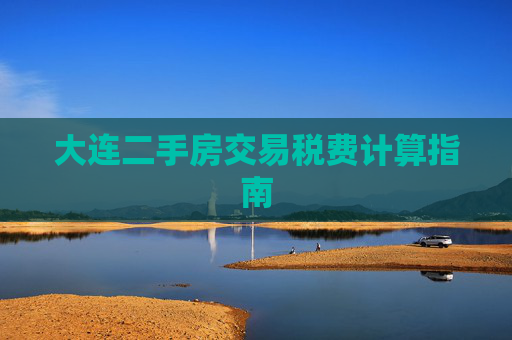 大连二手房交易税费计算指南