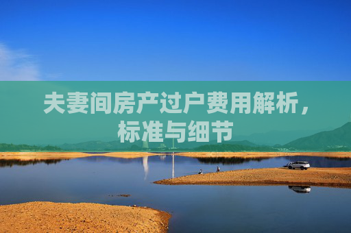 夫妻间房产过户费用解析，标准与细节