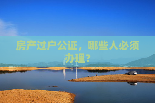 房产过户公证，哪些人必须办理？