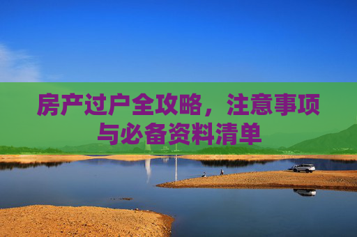 房产过户全攻略，注意事项与必备资料清单