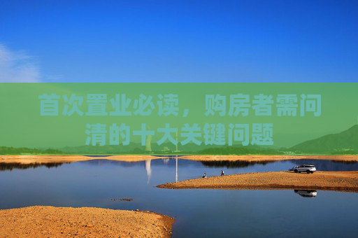 首次置业必读，购房者需问清的十大关键问题