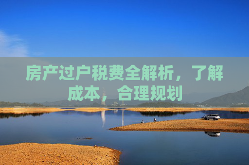 房产过户税费全解析，了解成本，合理规划