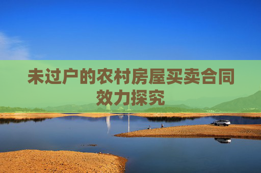 未过户的农村房屋买卖合同效力探究