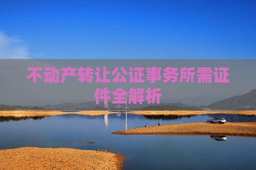 不动产转让公证事务所需证件全解析