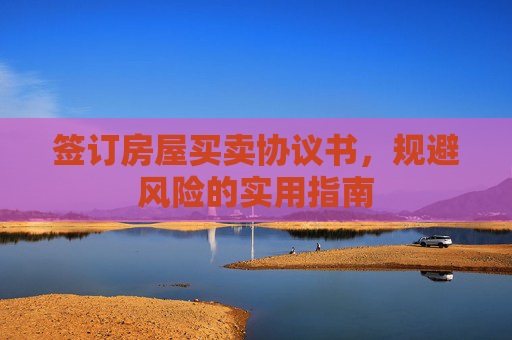 签订房屋买卖协议书，规避风险的实用指南