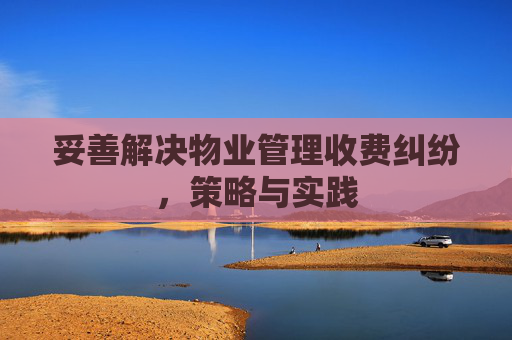 妥善解决物业管理收费纠纷，策略与实践