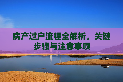 房产过户流程全解析，关键步骤与注意事项