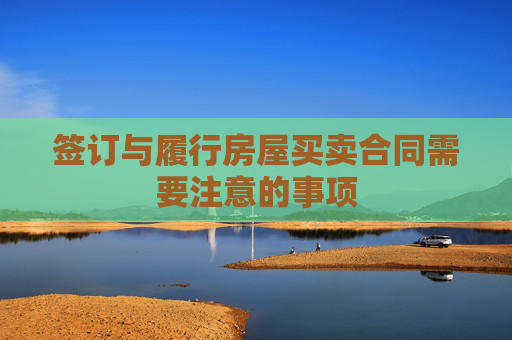 签订与履行房屋买卖合同需要注意的事项