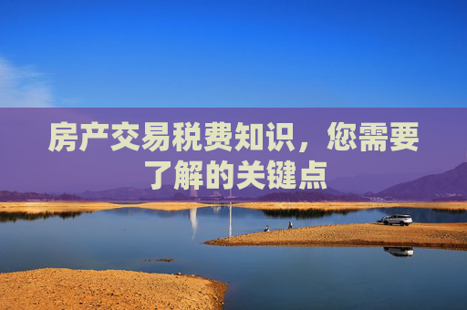 房产交易税费知识，您需要了解的关键点