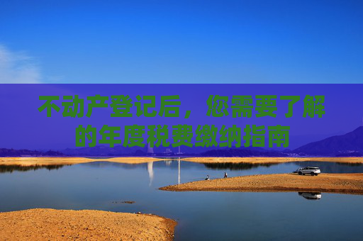 不动产登记后，您需要了解的年度税费缴纳指南