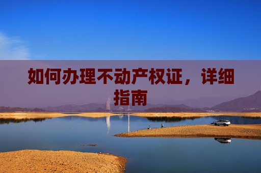 如何办理不动产权证，详细指南