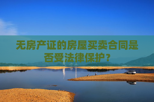 无房产证的房屋买卖合同是否受法律保护？
