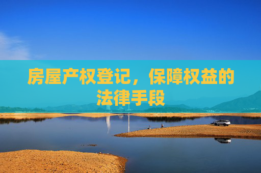 房屋产权登记，保障权益的法律手段