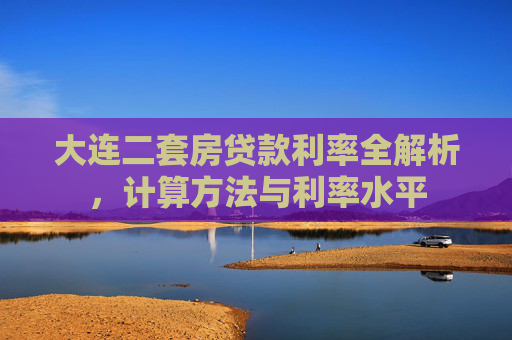 大连二套房贷款利率全解析，计算方法与利率水平