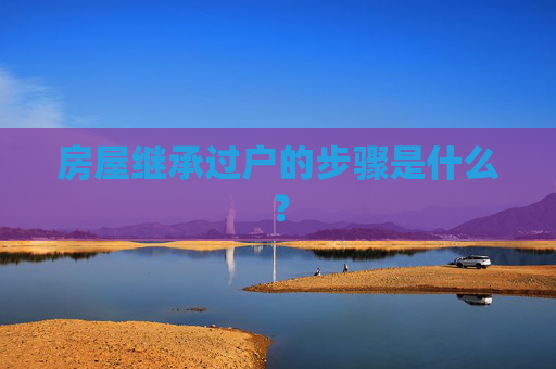 房屋继承过户的步骤是什么？