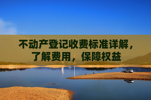 不动产登记收费标准详解，了解费用，保障权益