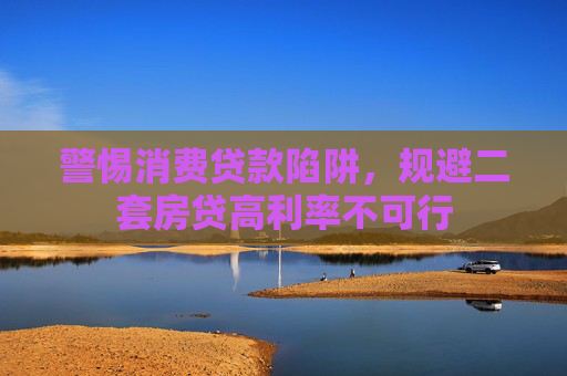 警惕消费贷款陷阱，规避二套房贷高利率不可行