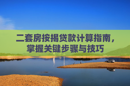 二套房按揭贷款计算指南，掌握关键步骤与技巧