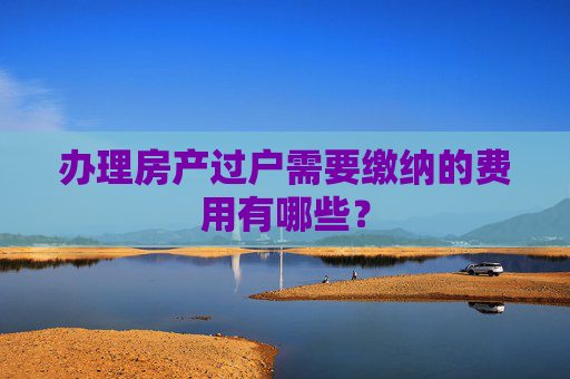 办理房产过户需要缴纳的费用有哪些？