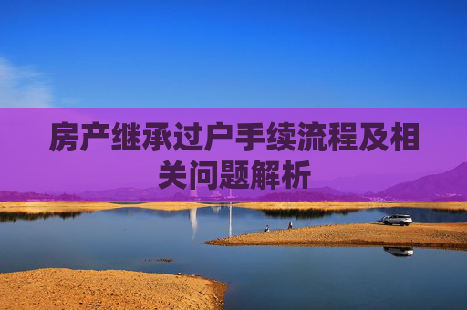 房产继承过户手续流程及相关问题解析