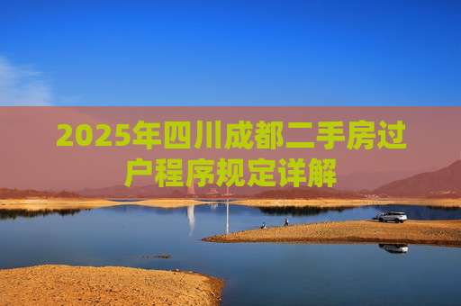 2025年四川成都二手房过户程序规定详解
