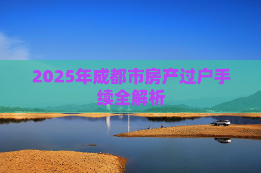 2025年成都市房产过户手续全解析