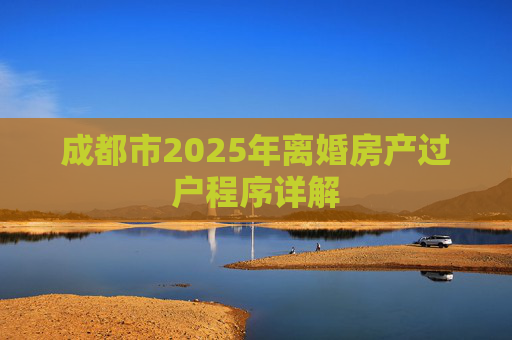 成都市2025年离婚房产过户程序详解
