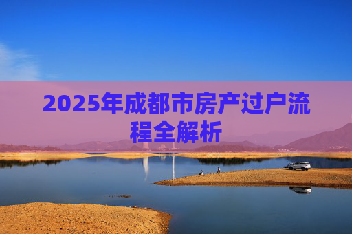2025年成都市房产过户流程全解析