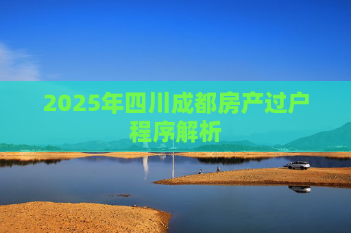 2025年四川成都房产过户程序解析