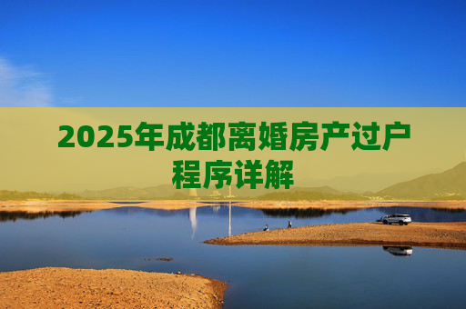 2025年成都离婚房产过户程序详解