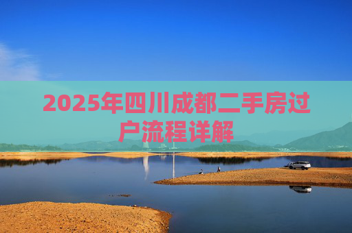 2025年四川成都二手房过户流程详解