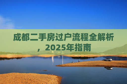 成都二手房过户流程全解析，2025年指南