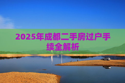 2025年成都二手房过户手续全解析