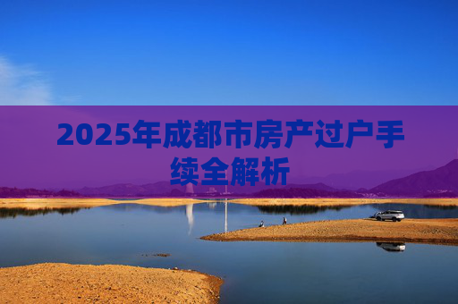2025年成都市房产过户手续全解析