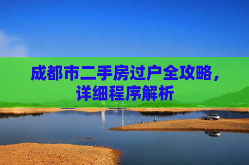 成都市二手房过户全攻略，详细程序解析
