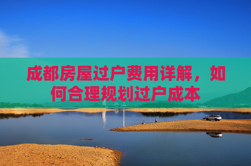 成都房屋过户费用详解，如何合理规划过户成本