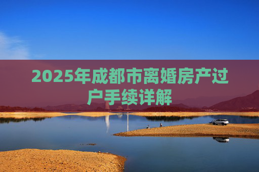 2025年成都市离婚房产过户手续详解