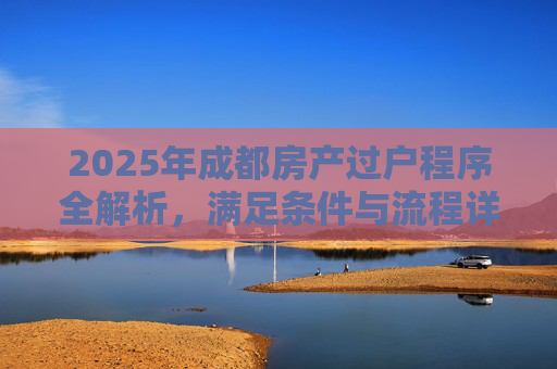 2025年成都房产过户程序全解析，满足条件与流程详解