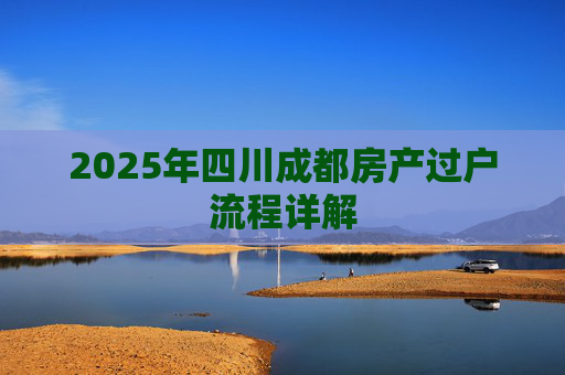 2025年四川成都房产过户流程详解